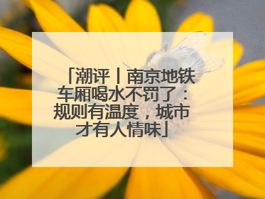 潮评丨南京地铁车厢喝水不罚了：规则有温度，城市才有人情味